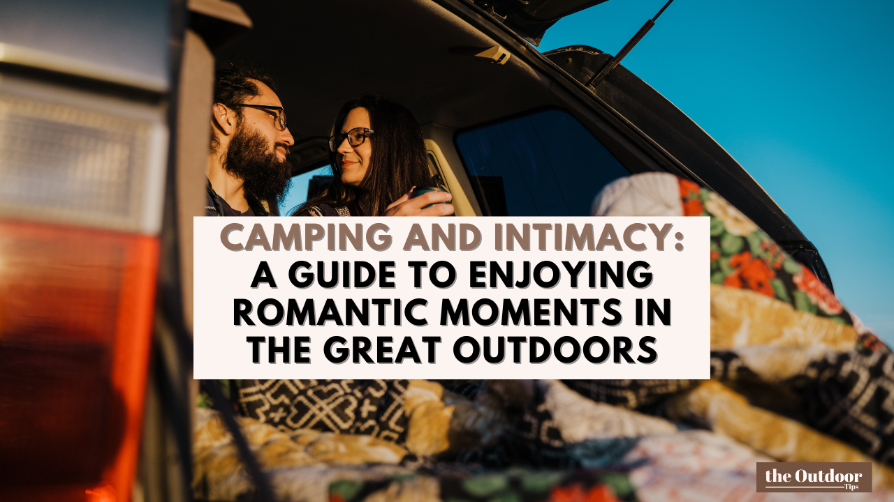 Camping and Intimacy: A Guide to Enjoying Romantic Moments in the Great Outdoors